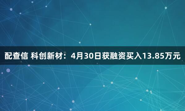 配查信 科创新材：4月30日获融资买入13.85万元