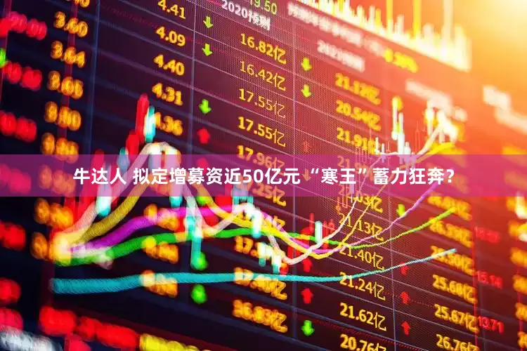 牛达人 拟定增募资近50亿元 “寒王”蓄力狂奔？