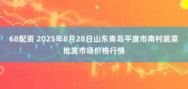 68配资 2025年8月28日山东青岛平度市南村蔬菜批发市场价格行情