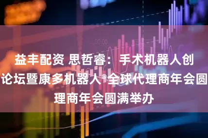 益丰配资 思哲睿：手术机器人创新发展论坛暨康多机器人®全球代理商年会圆满举办
