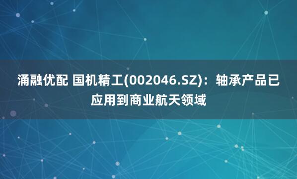 涌融优配 国机精工(002046.SZ)：轴承产品已应用到商业航天领域