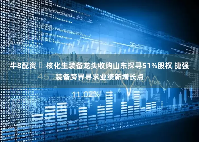 牛8配资 ​核化生装备龙头收购山东探寻51%股权 捷强装备跨界寻求业绩新增长点