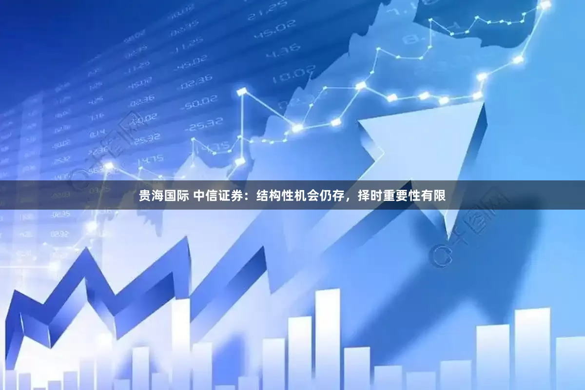 贵海国际 中信证券：结构性机会仍存，择时重要性有限