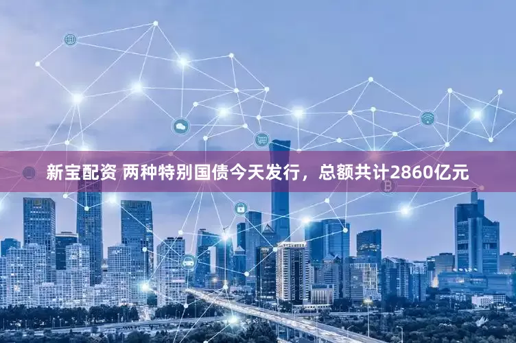 新宝配资 两种特别国债今天发行，总额共计2860亿元
