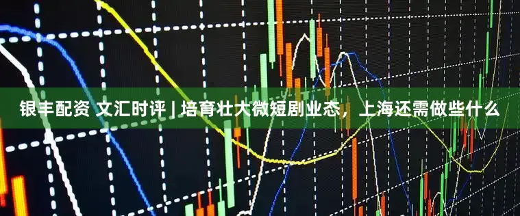 银丰配资 文汇时评 | 培育壮大微短剧业态，上海还需做些什么