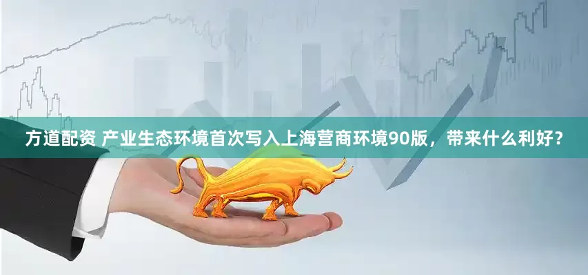 方道配资 产业生态环境首次写入上海营商环境90版，带来什么利好？