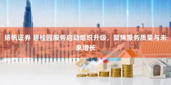 扬帆证券 碧桂园服务启动组织升级，聚焦服务质量与未来增长