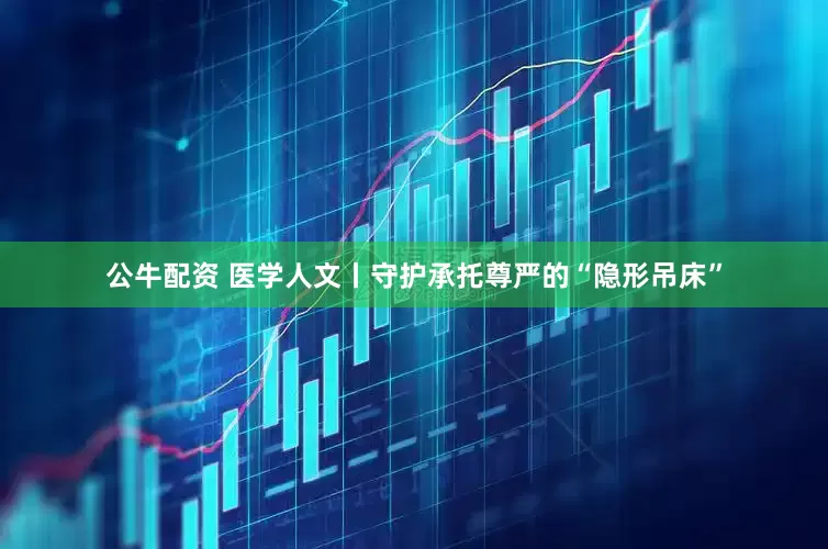 公牛配资 医学人文丨守护承托尊严的“隐形吊床”
