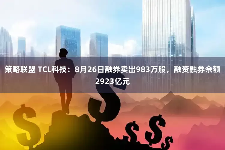 策略联盟 TCL科技：8月26日融券卖出983万股，融资融券余额2923亿元