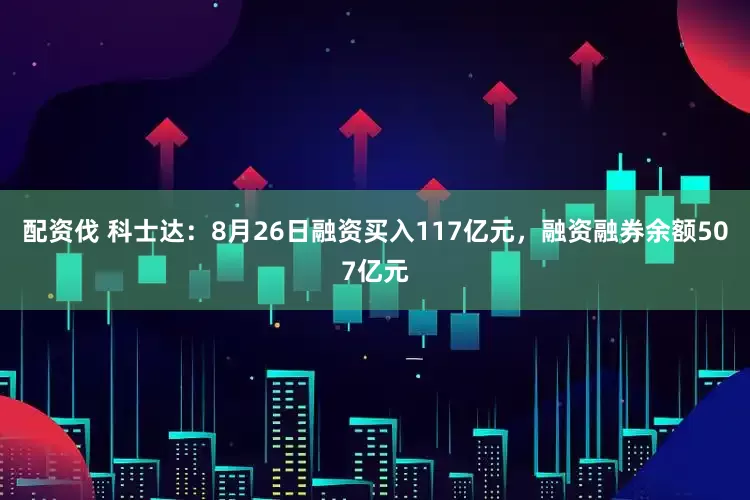 配资伐 科士达：8月26日融资买入117亿元，融资融券余额507亿元