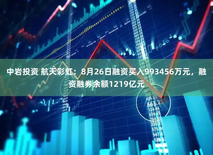 中岩投资 航天彩虹：8月26日融资买入993456万元，融资融券余额1219亿元