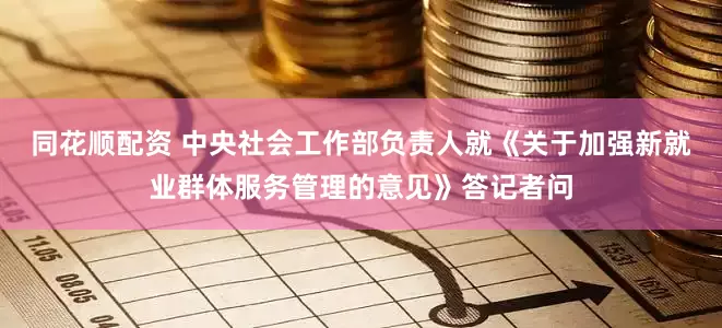 同花顺配资 中央社会工作部负责人就《关于加强新就业群体服务管理的意见》答记者问