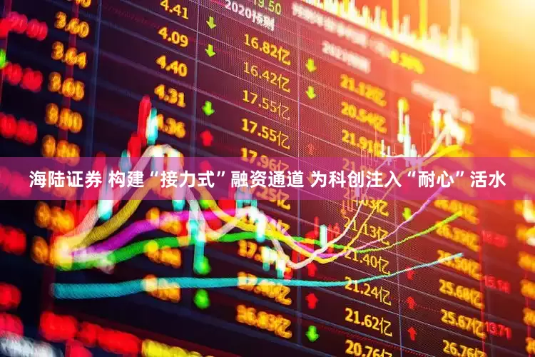 海陆证券 构建“接力式”融资通道 为科创注入“耐心”活水