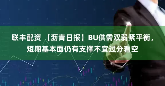 联丰配资 【沥青日报】BU供需双弱紧平衡，短期基本面仍有支撑不宜过分看空