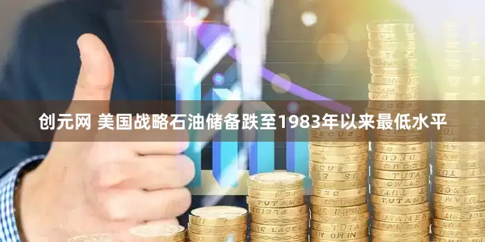 创元网 美国战略石油储备跌至1983年以来最低水平